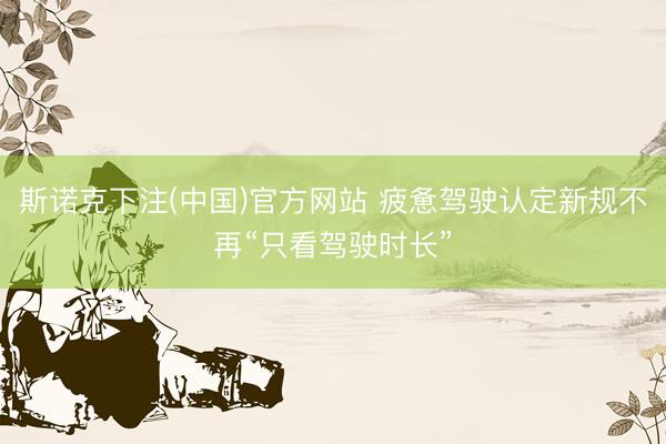 斯诺克下注(中国)官方网站 疲惫驾驶认定新规不再“只看驾驶时长”