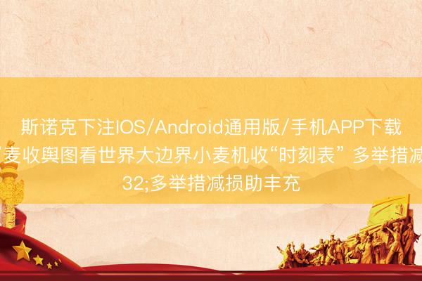 斯诺克下注IOS/Android通用版/手机APP下载 从“三夏”麦收舆图看世界大边界小麦机收“时刻表” 多举措减损助丰充