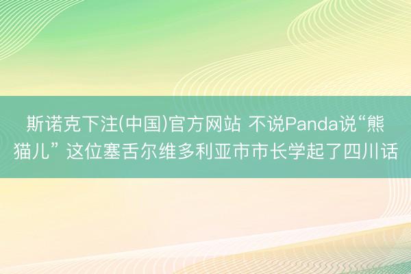 斯诺克下注(中国)官方网站 不说Panda说“熊猫儿” 这位塞舌尔维多利亚市市长学起了四川话