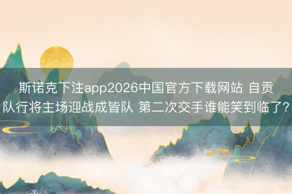 斯诺克下注app2026中国官方下载网站 自贡队行将主场迎战成皆队 第二次交手谁能笑到临了？