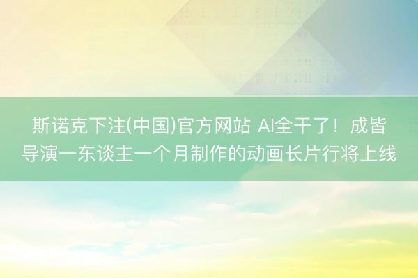斯诺克下注(中国)官方网站 AI全干了！成皆导演一东谈主一个月制作的动画长片行将上线