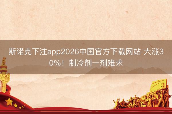斯诺克下注app2026中国官方下载网站 大涨30%！制冷剂一剂难求