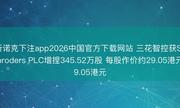 斯诺克下注app2026中国官方下载网站 三花智控获Schroders PLC增捏345.52万股 每股作价约29.05港元