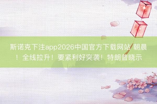 斯诺克下注app2026中国官方下载网站 朝晨！全线拉升！要紧利好突袭！特朗普晓示