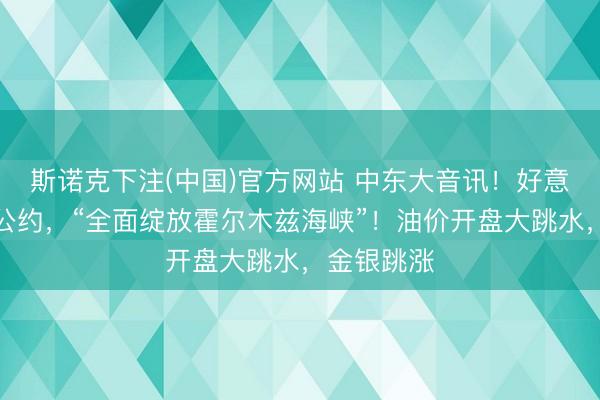 斯诺克下注(中国)官方网站 中东大音讯！好意思伊竣事公约，“全面绽放霍尔木兹海峡”！油价开盘大跳水，金银跳涨