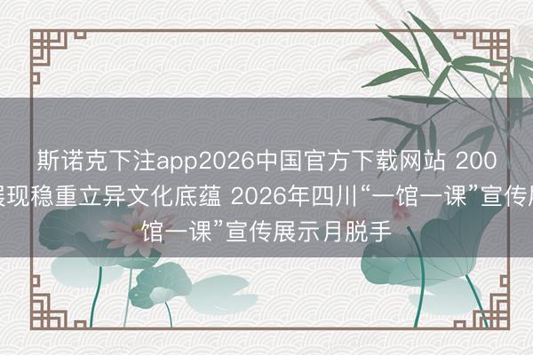 斯诺克下注app2026中国官方下载网站 200余场步履展现稳重立异文化底蕴 2026年四川“一馆一课”宣传展示月脱手
