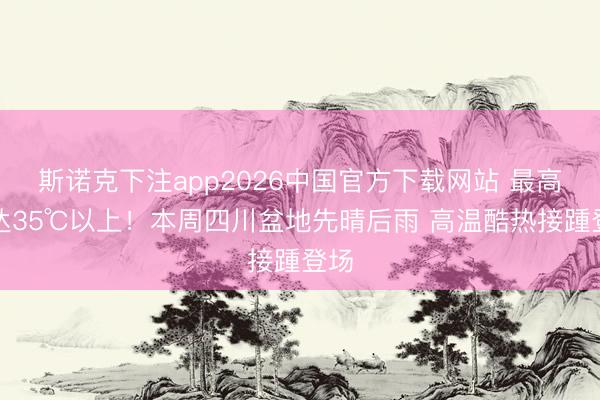 斯诺克下注app2026中国官方下载网站 最高可达35℃以上！本周四川盆地先晴后雨 高温酷热接踵登场