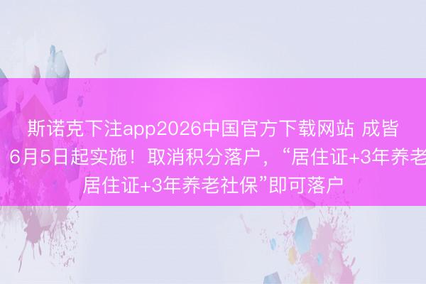 斯诺克下注app2026中国官方下载网站 成皆户籍新政公布，6月5日起实施！取消积分落户，“居住证+3年养老社保”即可落户