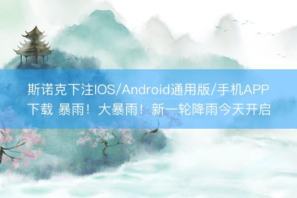 斯诺克下注IOS/Android通用版/手机APP下载 暴雨！大暴雨！新一轮降雨今天开启