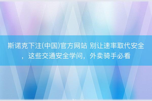 斯诺克下注(中国)官方网站 别让速率取代安全，这些交通安全学问，外卖骑手必看