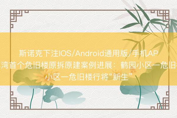 斯诺克下注IOS/Android通用版/手机APP下载 广州荔湾首个危旧楼原拆原建案例进展:鹤园小区一危旧楼行将“新生”