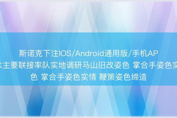 斯诺克下注IOS/Android通用版/手机APP下载 西区街说念主要联接率队实地调研马山旧改姿色 掌合手姿色实情 鞭策姿色缔造