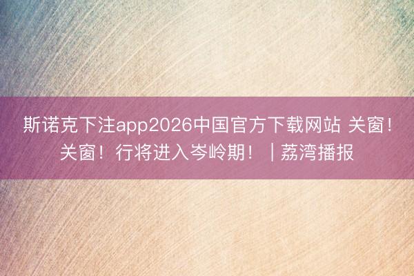 斯诺克下注app2026中国官方下载网站 关窗!关窗!行将进入岑岭期! | 荔湾播报