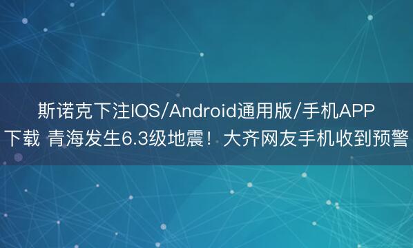 斯诺克下注IOS/Android通用版/手机APP下载 青海发生6.3级地震！大齐网友手机收到预警