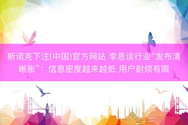 斯诺克下注(中国)官方网站 李思谈行业“发布清晰胀”：信息密度越来越低 用户耐烦有限