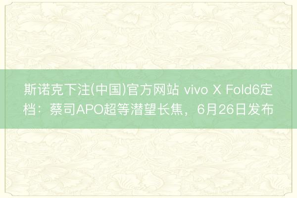 斯诺克下注(中国)官方网站 vivo X Fold6定档：蔡司APO超等潜望长焦，6月26日发布