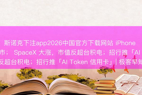 斯诺克下注app2026中国官方下载网站 iPhone 18 或延至 2027 年上市； SpaceX 大涨，市值反超台积电；招行推「AI Token 信用卡」| 极客早知谈