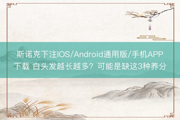 斯诺克下注IOS/Android通用版/手机APP下载 白头发越长越多？可能是缺这3种养分