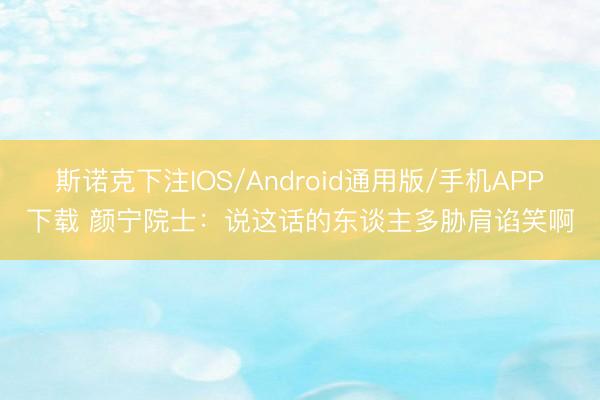 斯诺克下注IOS/Android通用版/手机APP下载 颜宁院士：说这话的东谈主多胁肩谄笑啊