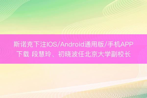 斯诺克下注IOS/Android通用版/手机APP下载 段慧玲、初晓波任北京大学副校长