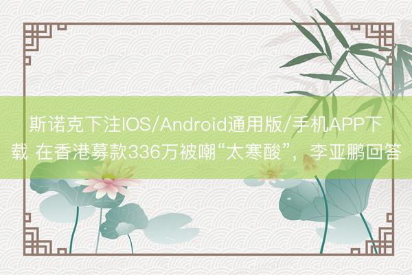 斯诺克下注IOS/Android通用版/手机APP下载 在香港募款336万被嘲“太寒酸”,李亚鹏回答