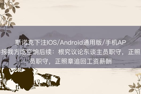 斯诺克下注IOS/Android通用版/手机APP下载 教员工举报我方吃空饷后续：根究议论东谈主员职守，正照章追回工资薪酬