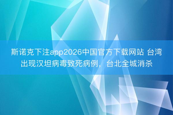 斯诺克下注app2026中国官方下载网站 台湾出现汉坦病毒致死病例，台北全城消杀
