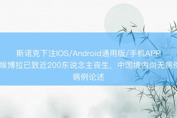 斯诺克下注IOS/Android通用版/手机APP下载 埃博拉已致近200东说念主丧生，中国境内尚无病例论述