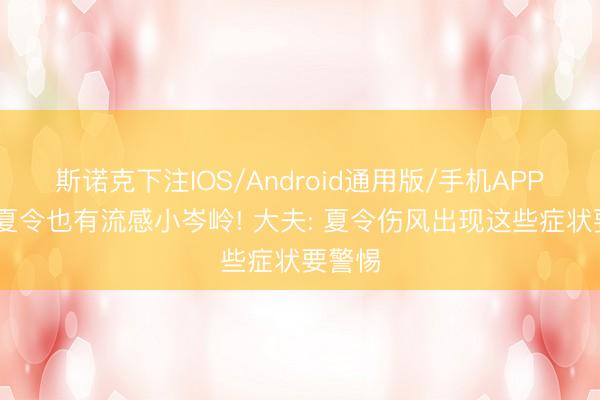 斯诺克下注IOS/Android通用版/手机APP下载 夏令也有流感小岑岭! 大夫: 夏令伤风出现这些症状要警惕