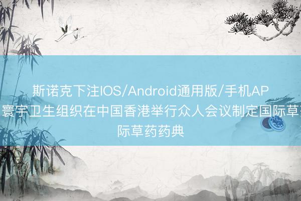 斯诺克下注IOS/Android通用版/手机APP下载 寰宇卫生组织在中国香港举行众人会议制定国际草药药典