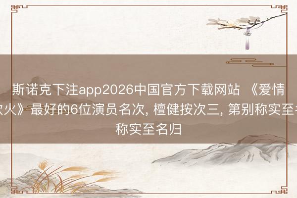 斯诺克下注app2026中国官方下载网站 《爱情有炊火》最好的6位演员名次, 檀健按次三, 第别称实至名归